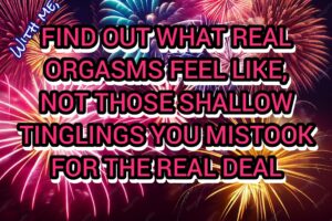 you'll finally feel what REAL orgasms feel like